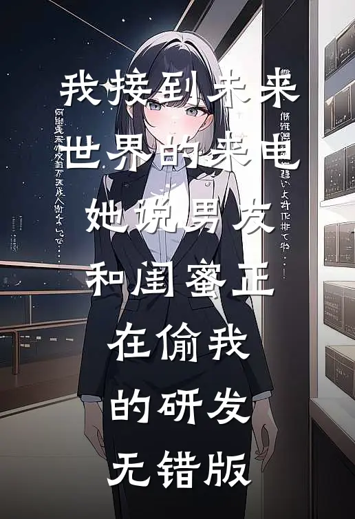我接到未来世界的来电，她说男友和闺蜜正在偷我的研发无错版