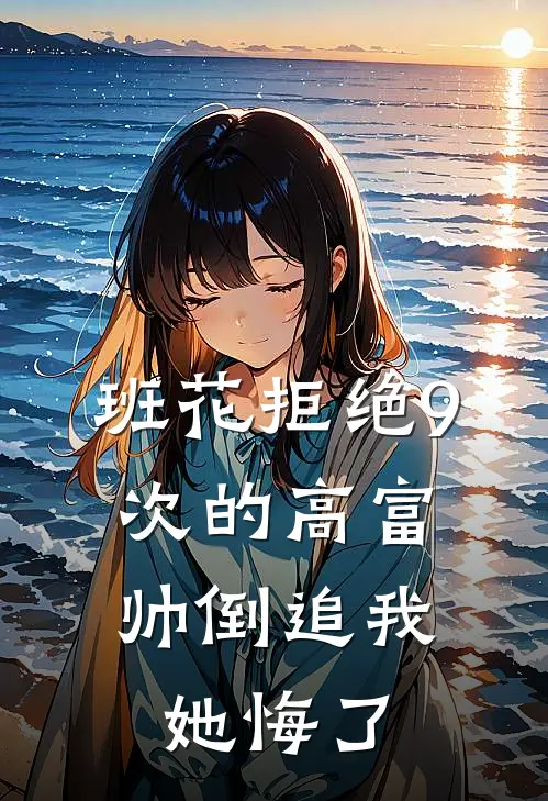 班花拒绝9次的高富帅倒追我，她悔了