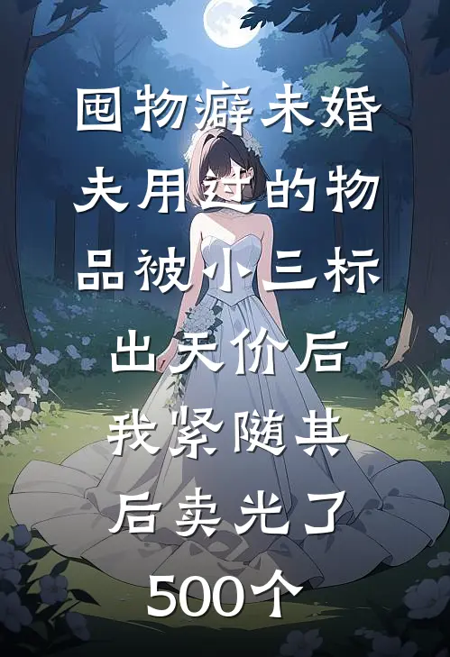 囤物癖未婚夫用过的物品被小三标出天价后，我紧随其后卖光了500个