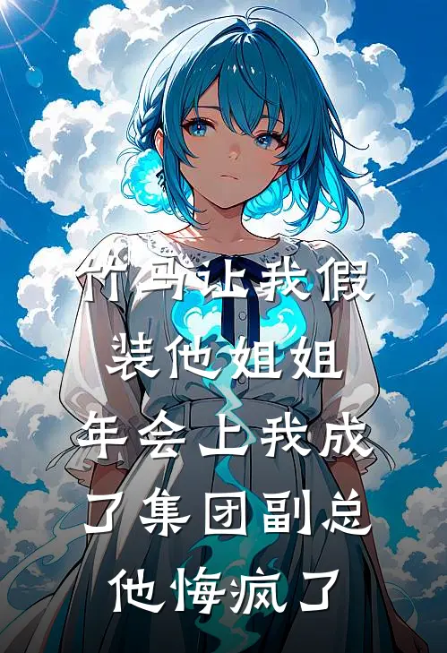 竹马让我假装他姐姐，年会上我成了集团副总他悔疯了