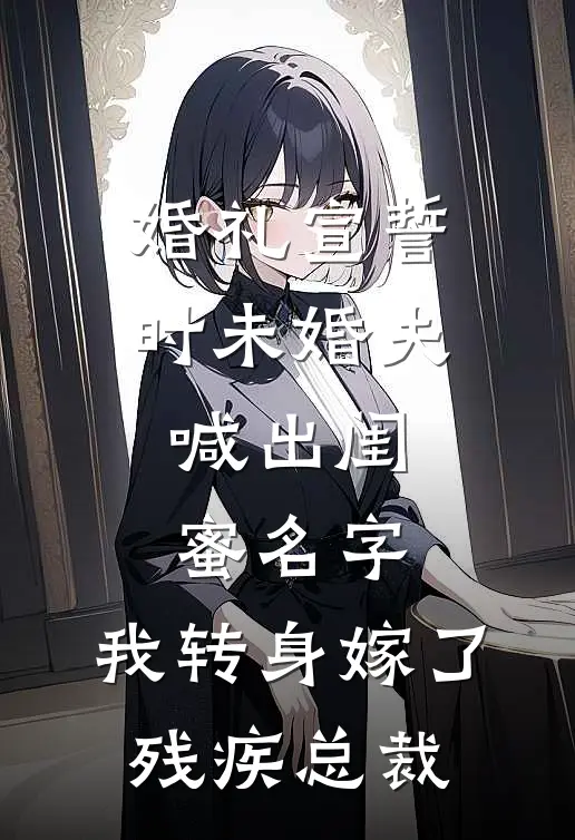 婚礼宣誓时未婚夫喊出闺蜜名字，我转身嫁了残疾总裁