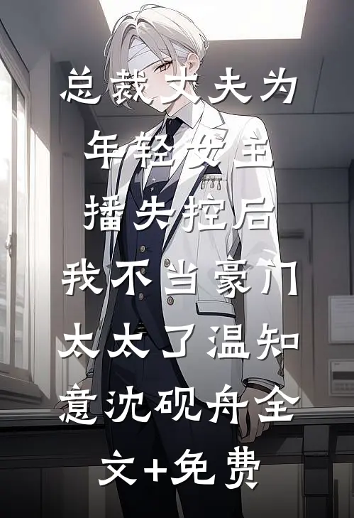 总裁丈夫为年轻女主播失控后，我不当豪门太太了温知意沈砚舟全文+免费