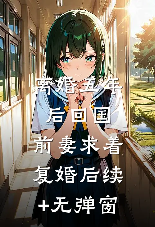 离婚五年后回国，前妻求着复婚后续+无弹窗