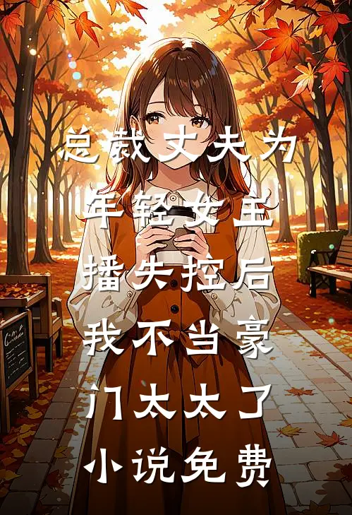总裁丈夫为年轻女主播失控后，我不当豪门太太了小说免费