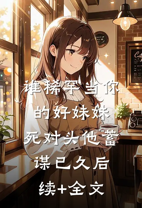 谁稀罕当你的好妹妹，死对头他蓄谋已久后续+全文