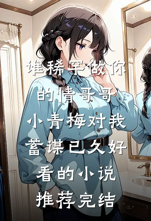 谁稀罕做你的情哥哥，小青梅对我蓄谋已久好看的小说推荐完结