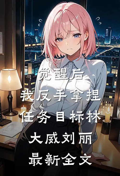 觉醒后，我反手拿捏任务目标林大威刘丽最新全文
