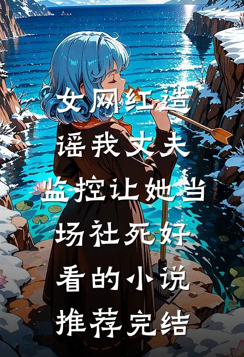 女网红造谣我丈夫，监控让她当场社死好看的小说推荐完结