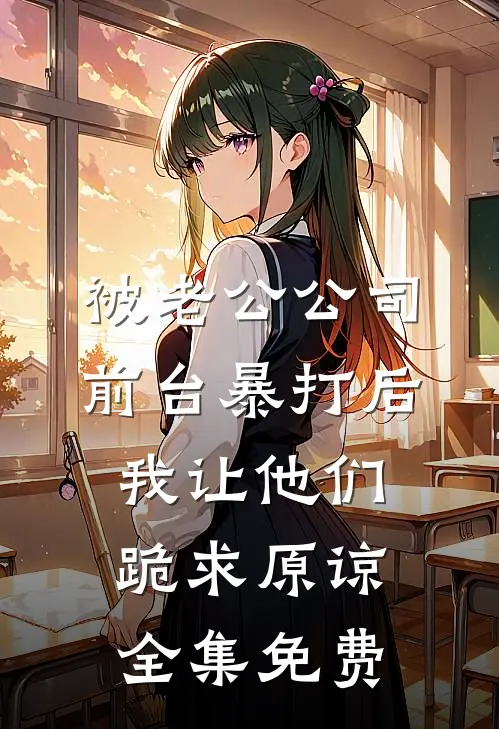 被老公公司前台暴打后，我让他们跪求原谅全集免费