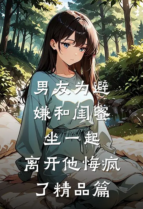 男友为避嫌和闺蜜坐一起，离开他悔疯了精品篇