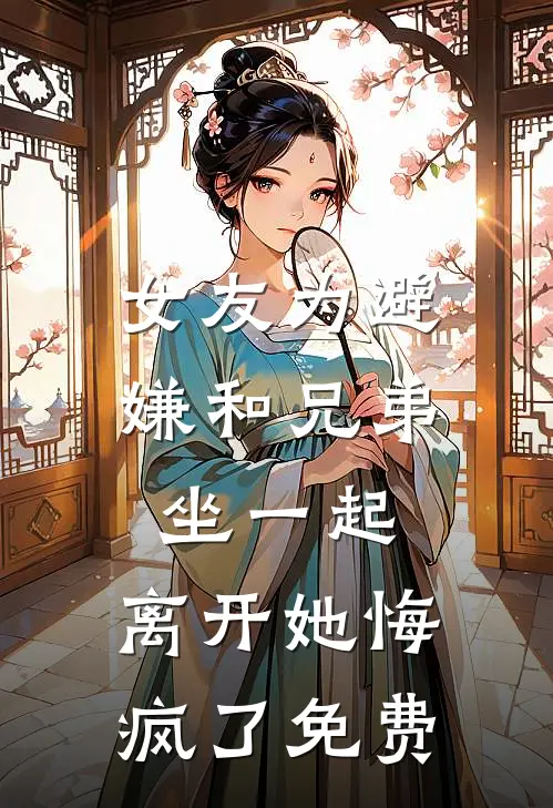 女友为避嫌和兄弟坐一起，离开她悔疯了免费