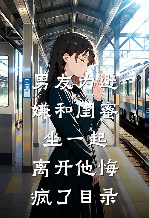 男友为避嫌和闺蜜坐一起，离开他悔疯了目录