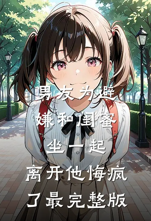男友为避嫌和闺蜜坐一起，离开他悔疯了最完整版