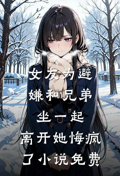 女友为避嫌和兄弟坐一起，离开她悔疯了小说免费