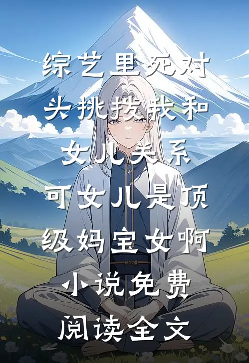 综艺里死对头挑拨我和女儿关系，可女儿是顶级妈宝女啊小说免费阅读全文