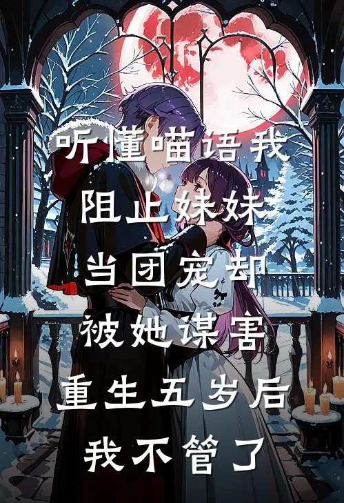 听懂喵语我阻止妹妹当团宠却被她谋害，重生五岁后我不管了