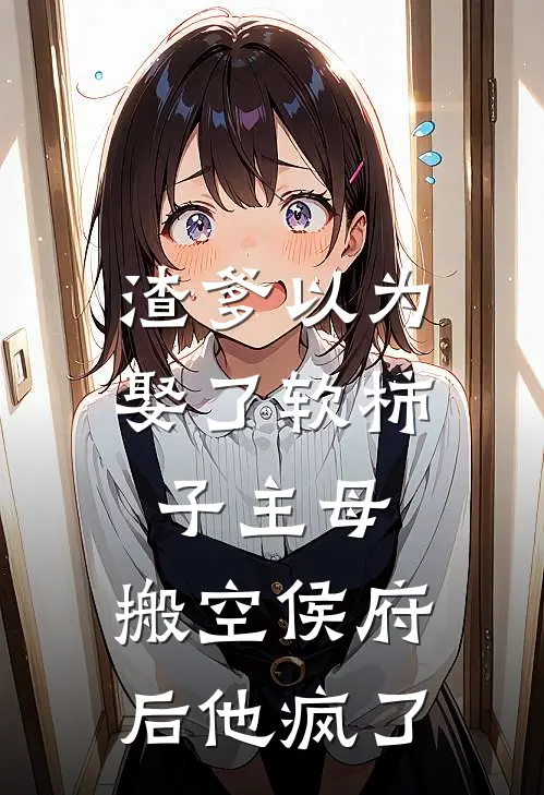 渣爹以为娶了软柿子主母，搬空侯府后他疯了