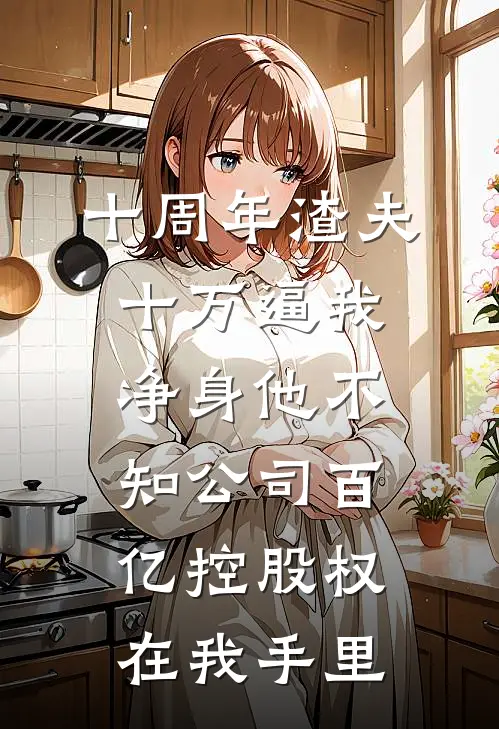 十周年渣夫十万逼我净身他不知公司百亿控股权在我手里
