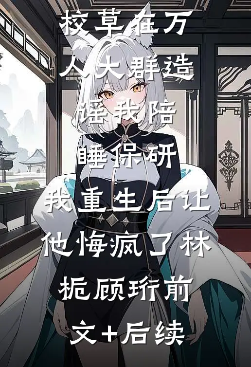 校草在万人大群造谣我陪睡保研，我重生后让他悔疯了林栀顾珩前文+后续