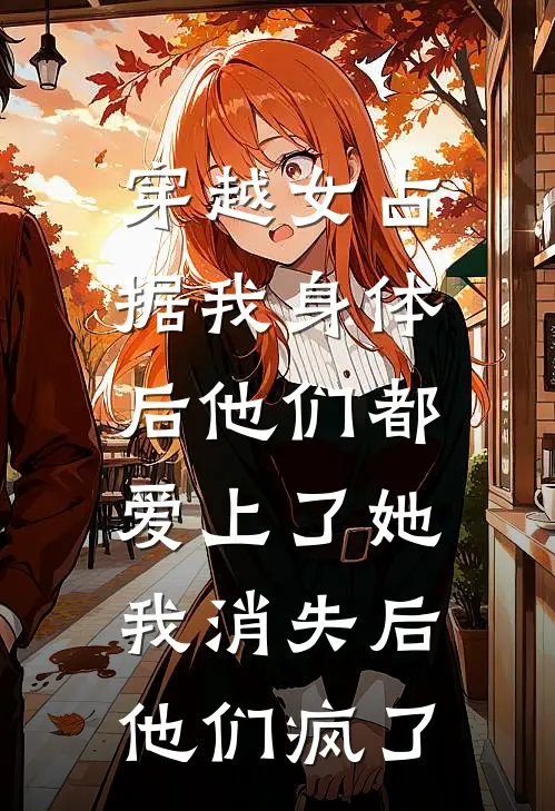 穿越女占据我身体后他们都爱上了她，我消失后他们疯了