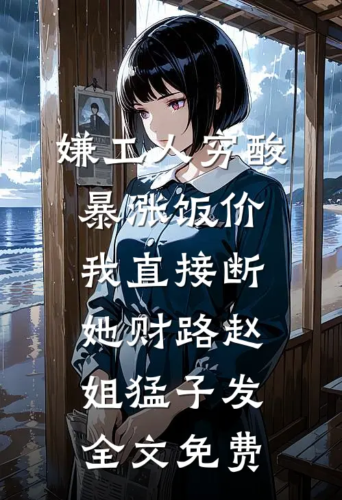 嫌工人穷酸暴涨饭价，我直接断她财路赵姐猛子发全文免费
