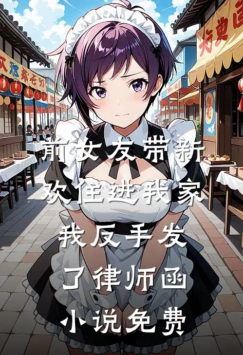 前女友带新欢住进我家，我反手发了律师函小说免费