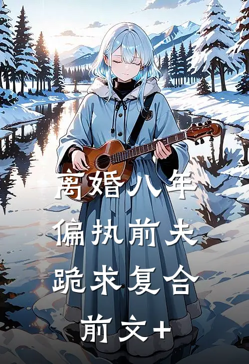 离婚八年，偏执前夫跪求复合前文+