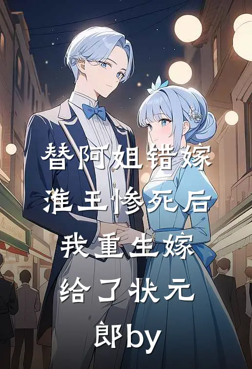 替阿姐错嫁淮王惨死后，我重生嫁给了状元郎by