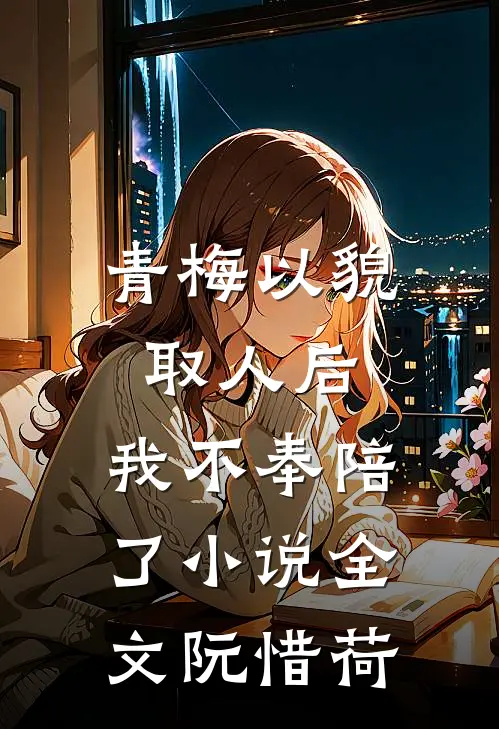 青梅以貌取人后，我不奉陪了小说全文阮惜荷