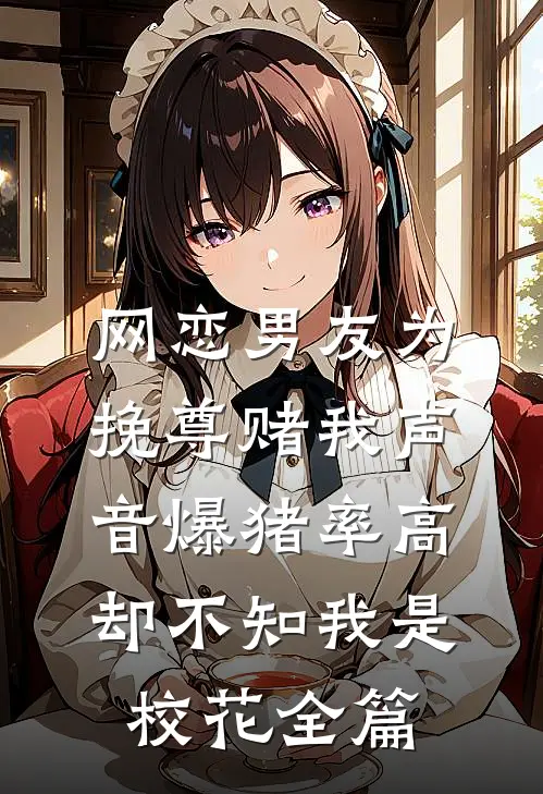 网恋男友为挽尊赌我声音爆猪率高，却不知我是校花全篇