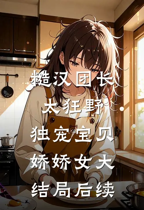 糙汉团长太狂野，独宠宝贝娇娇女大结局后续
