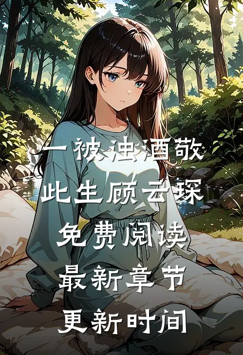 一被浊酒敬此生顾云琛免费阅读最新章节更新时间