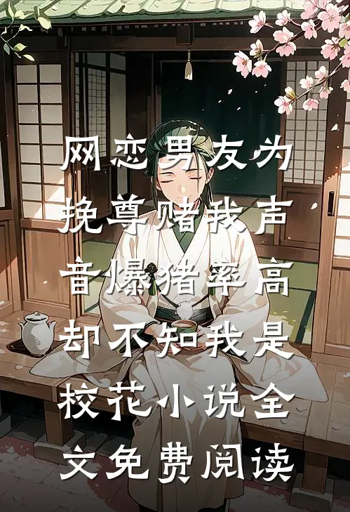 网恋男友为挽尊赌我声音爆猪率高，却不知我是校花小说全文免费阅读