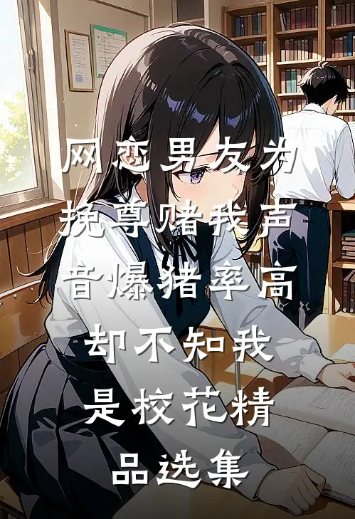网恋男友为挽尊赌我声音爆猪率高，却不知我是校花精品选集