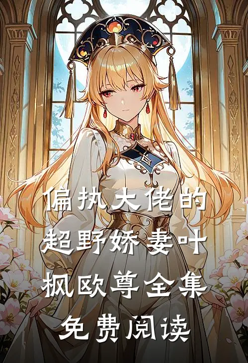 偏执大佬的超野娇妻叶枫欧尊 全集免费阅读