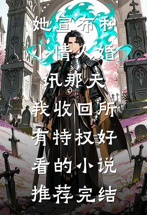 她宣布和小情人婚讯那天，我收回所有特权好看的小说推荐完结