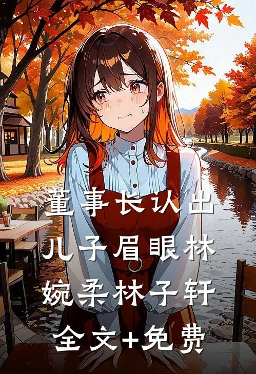董事长认出儿子眉眼林婉柔林子轩全文+免费
