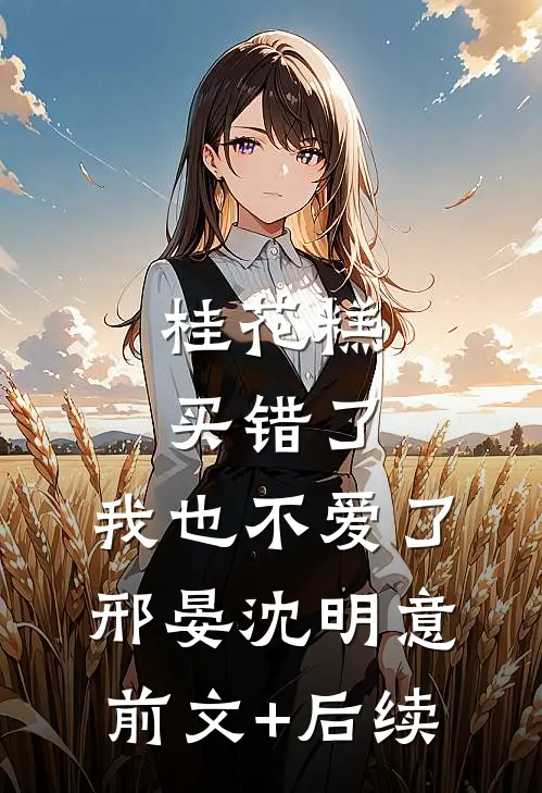 桂花糕买错了，我也不爱了邢晏沈明意前文+后续