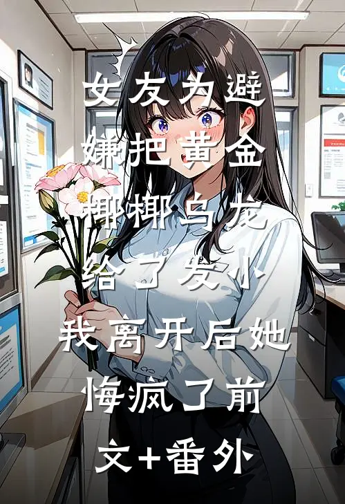 女友为避嫌把黄金椰椰乌龙给了发小，我离开后她悔疯了前文+番外