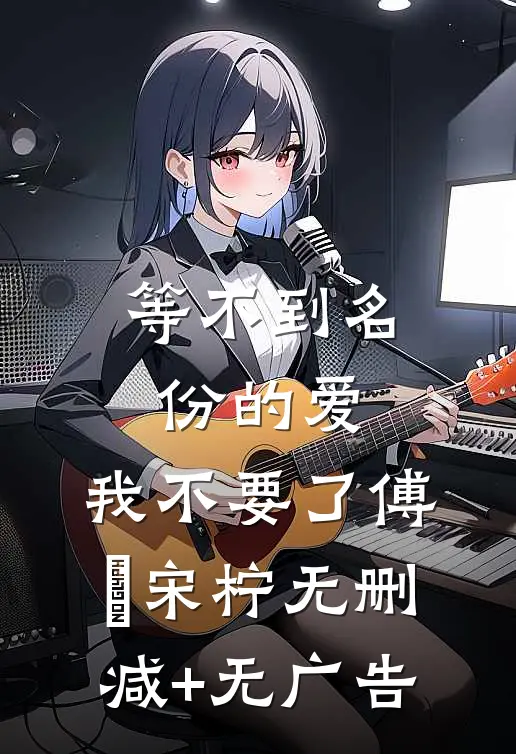 等不到名份的爱，我不要了傅璟宋柠无删减+无广告