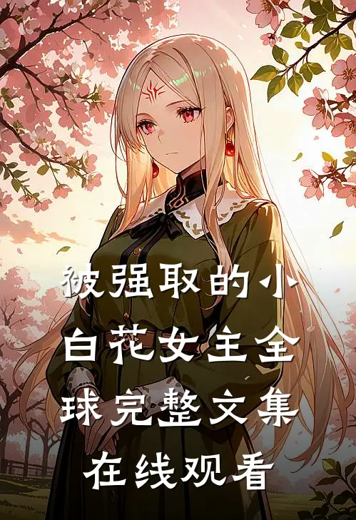 被强取的小白花女主全球完整文集在线观看