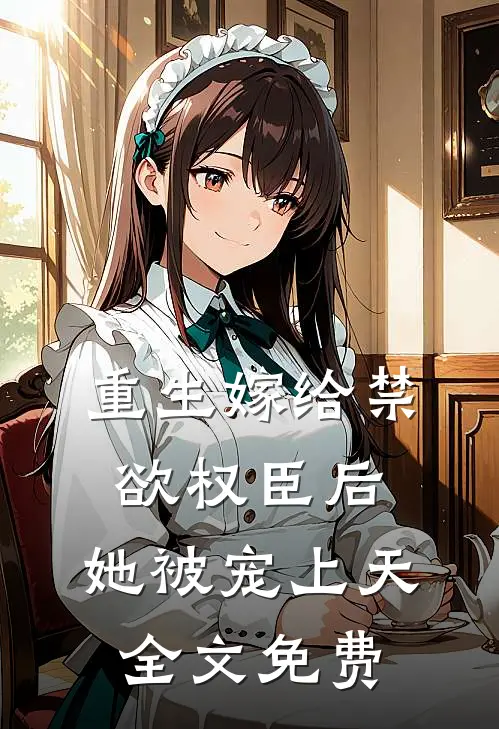 重生嫁给禁欲权臣后,她被宠上天全文免费
