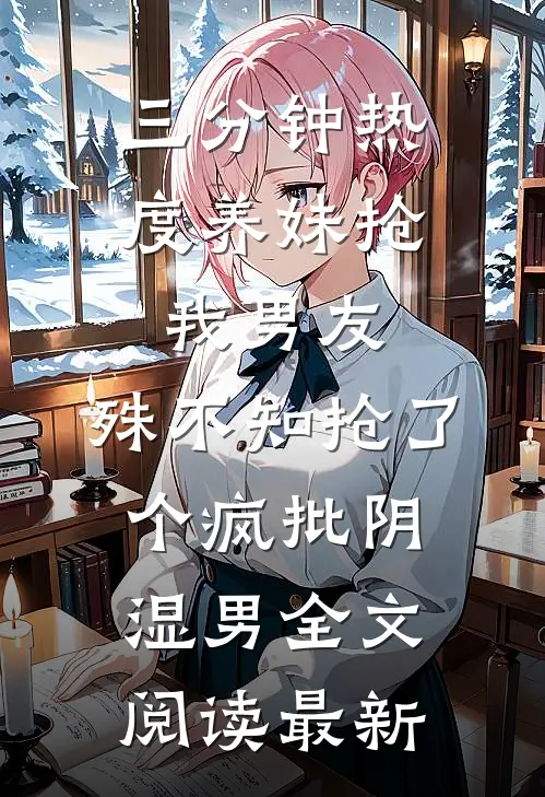 三分钟热度养妹抢我男友，殊不知抢了个疯批阴湿男全文阅读最新