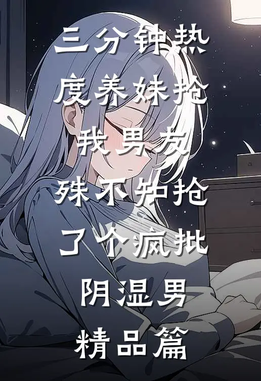 三分钟热度养妹抢我男友，殊不知抢了个疯批阴湿男精品篇