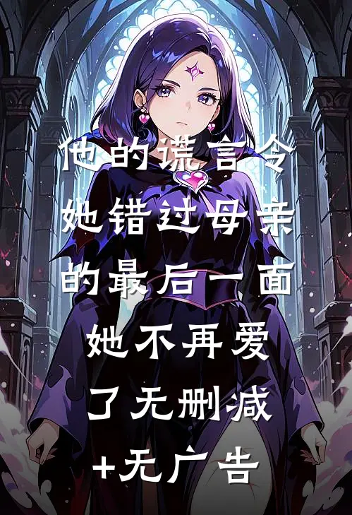 他的谎言令她错过母亲的最后一面，她不再爱了无删减+无广告