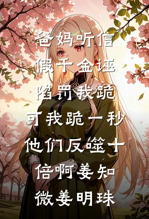 爸妈听信假千金诬陷罚我跪，可我跪一秒他们反噬十倍啊姜知微姜明珠
