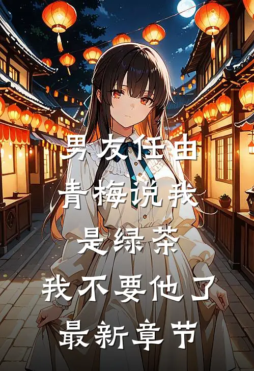男友任由青梅说我是绿茶，我不要他了最新章节