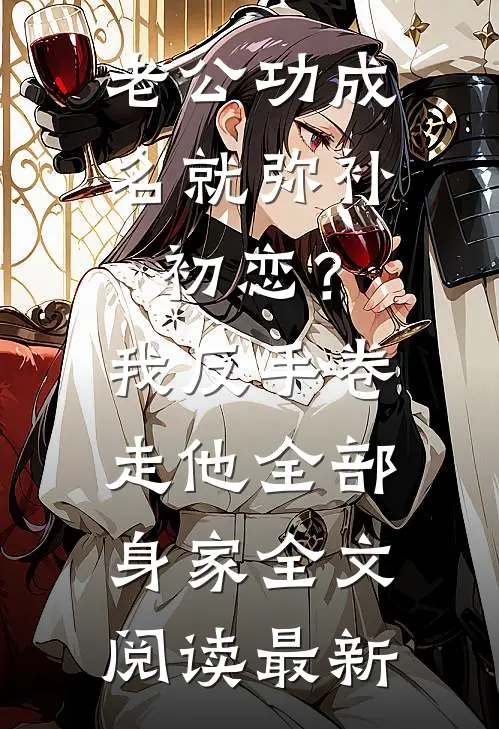 老公功成名就弥补初恋？我反手卷走他全部身家全文阅读最新