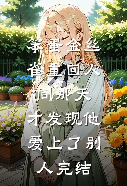 笨蛋金丝雀重回人间那天，才发现他爱上了别人完结