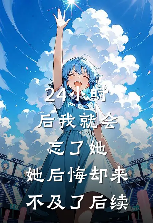 24小时后我就会忘了她，她后悔却来不及了后续